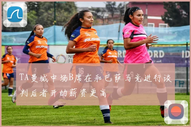 TA曼城中场B席在和巴萨马竞进行谈判后者开的薪资更高