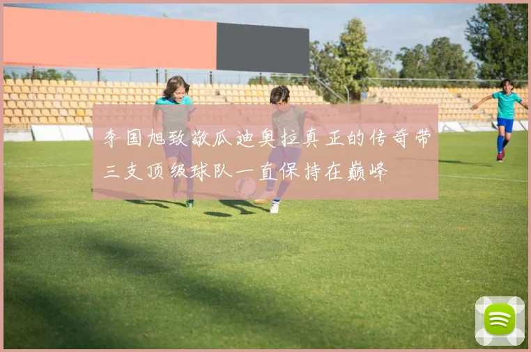 李国旭致敬瓜迪奥拉真正的传奇带三支顶级球队一直保持在巅峰