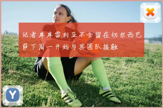 记者库库雷利亚不会留在切尔西巴萨下周一开始与其团队接触