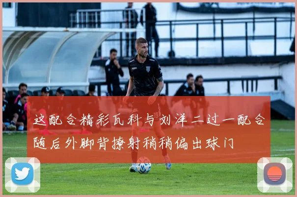 这配合精彩瓦科与刘洋二过一配合随后外脚背撩射稍稍偏出球门