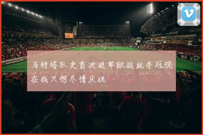 马特塔队史首次进军欧战就夺冠现在我只想尽情庆祝